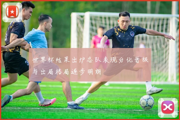 世界杯结果出炉各队表现分化晋级与出局格局逐步明朗