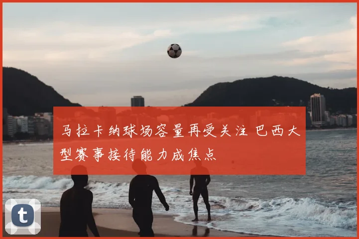 马拉卡纳球场容量再受关注 巴西大型赛事接待能力成焦点