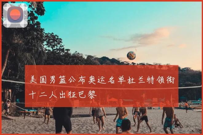 美国男篮公布奥运名单杜兰特领衔十二人出征巴黎