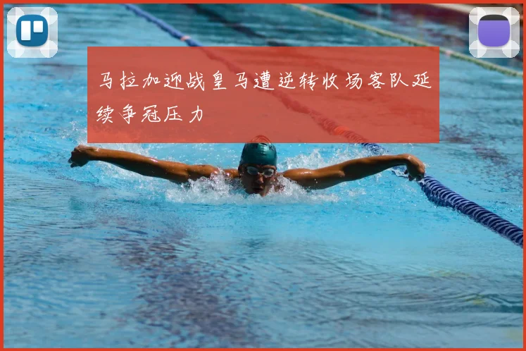 马拉加迎战皇马遭逆转收场客队延续争冠压力
