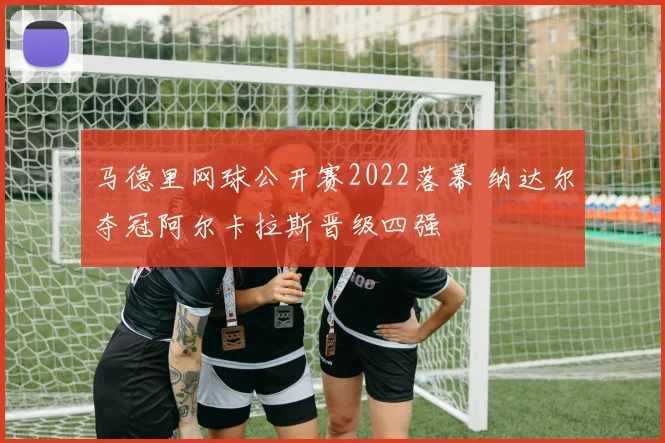 马德里网球公开赛2022落幕 纳达尔夺冠阿尔卡拉斯晋级四强