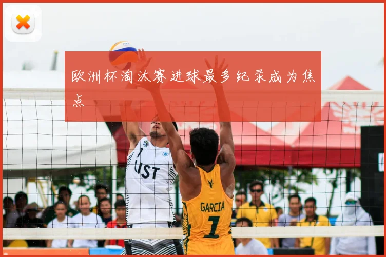 欧洲杯淘汰赛进球最多纪录成为焦点