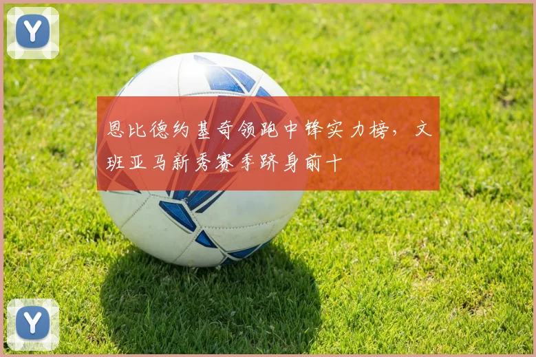恩比德约基奇领跑中锋实力榜，文班亚马新秀赛季跻身前十