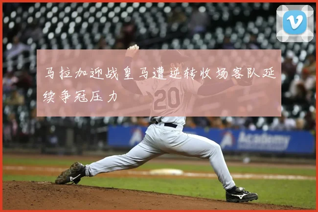马拉加迎战皇马遭逆转收场客队延续争冠压力