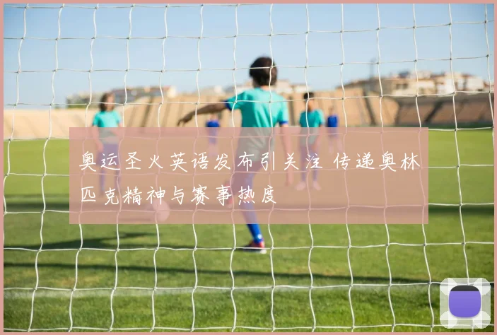 奥运圣火英语发布引关注 传递奥林匹克精神与赛事热度