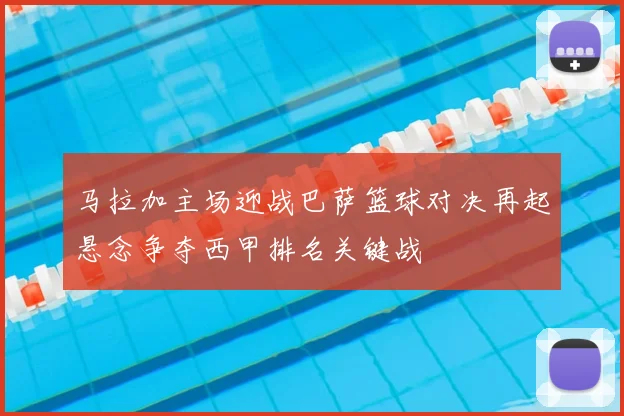 马拉加主场迎战巴萨篮球对决再起悬念争夺西甲排名关键战