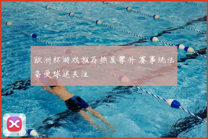 欧洲杯游戏推荐热度攀升 赛事玩法备受球迷关注