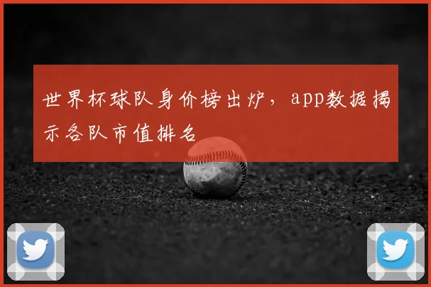 世界杯球队身价榜出炉，app数据揭示各队市值排名