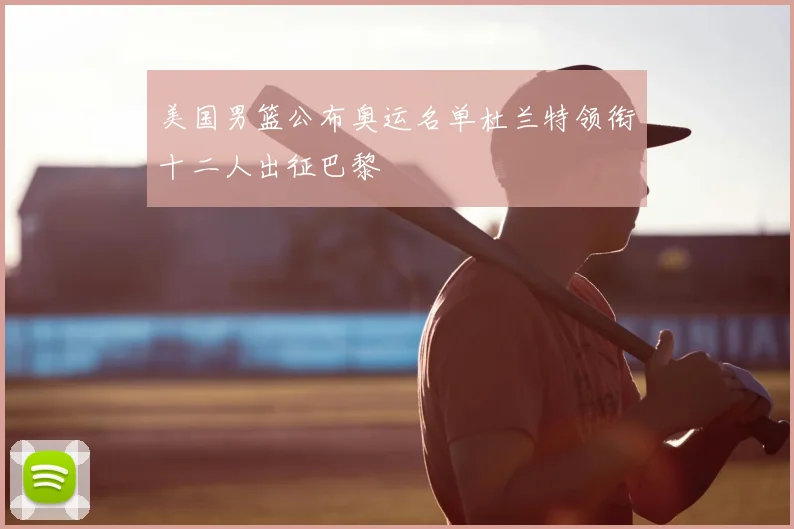 美国男篮公布奥运名单杜兰特领衔十二人出征巴黎