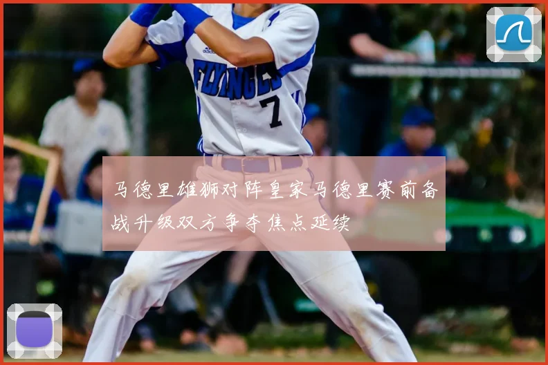 马德里雄狮对阵皇家马德里赛前备战升级双方争夺焦点延续