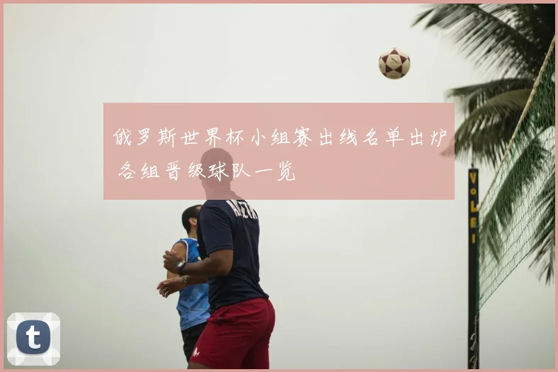 俄罗斯世界杯小组赛出线名单出炉 各组晋级球队一览