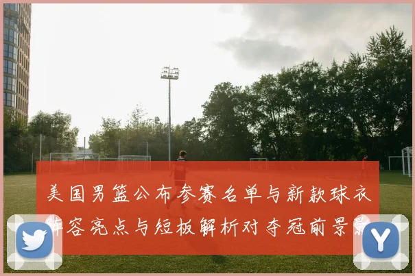 美国男篮公布参赛名单与新款球衣阵容亮点与短板解析对夺冠前景影响