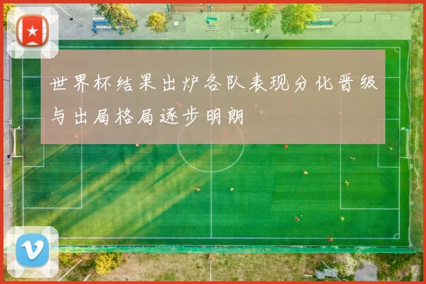 世界杯结果出炉各队表现分化晋级与出局格局逐步明朗
