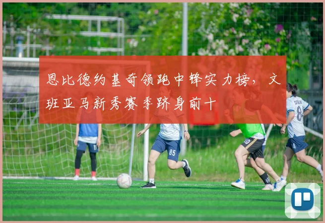 恩比德约基奇领跑中锋实力榜，文班亚马新秀赛季跻身前十
