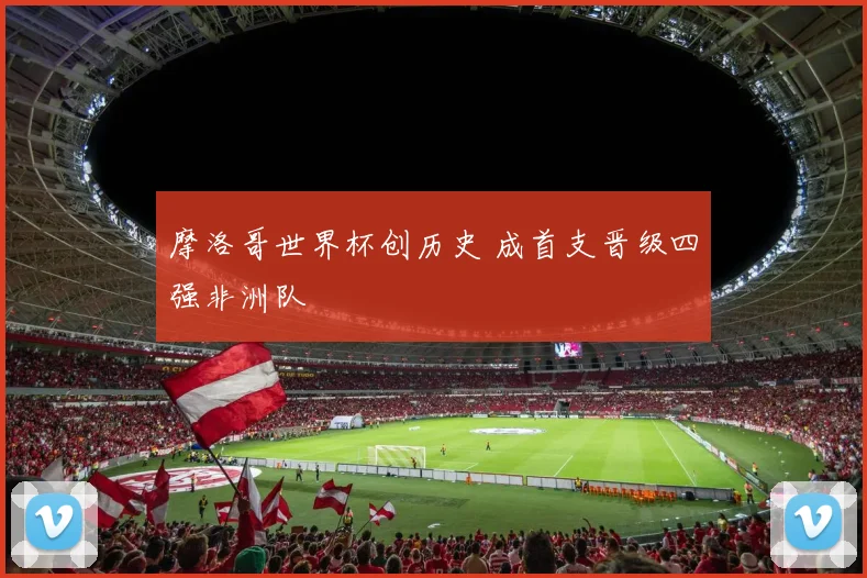 摩洛哥世界杯创历史 成首支晋级四强非洲队