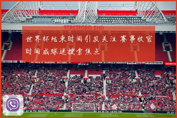 世界杯结束时间引发关注 赛事收官时间成球迷搜索焦点