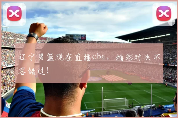 辽宁男篮现在直播cba，精彩对决不容错过！