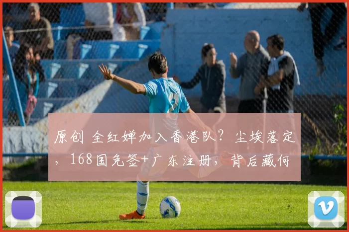 原创 全红婵加入香港队？尘埃落定，168国免签+广东注册，背后藏何猫腻