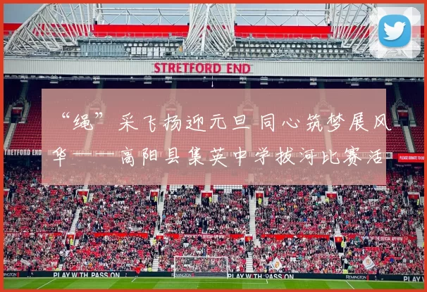 “绳”采飞扬迎元旦 同心筑梦展风华——高阳县集英中学拔河比赛活动圆满落幕