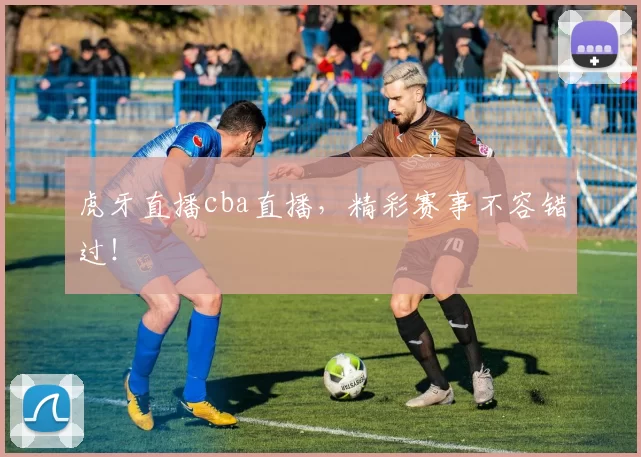 虎牙直播cba直播，精彩赛事不容错过！