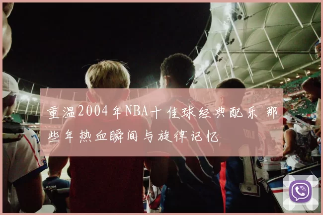 重温2004年NBA十佳球经典配乐 那些年热血瞬间与旋律记忆