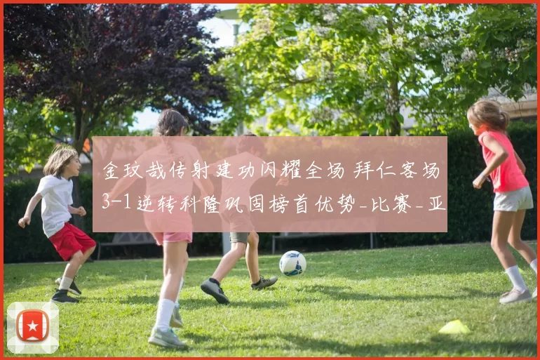 金玟哉传射建功闪耀全场 拜仁客场3-1逆转科隆巩固榜首优势_比赛_亚洲杯_拜仁慕尼黑