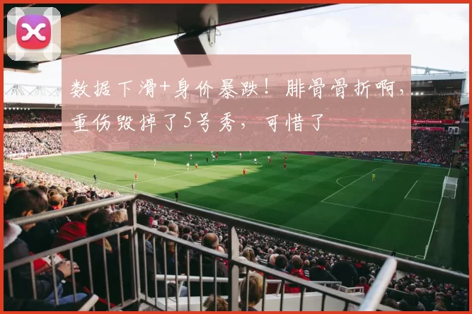 数据下滑+身价暴跌！腓骨骨折啊，重伤毁掉了5号秀，可惜了