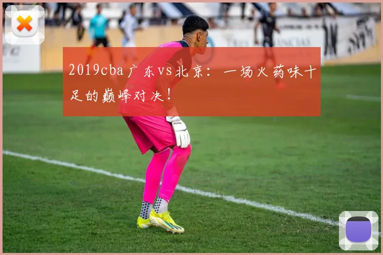 2019cba广东vs北京：一场火药味十足的巅峰对决！