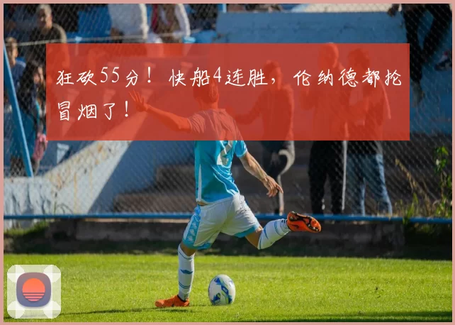 狂砍55分！快船4连胜，伦纳德都抡冒烟了！