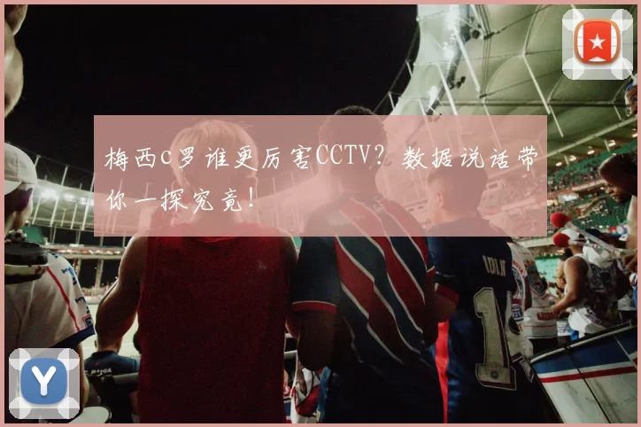 梅西c罗谁更厉害CCTV？数据说话带你一探究竟！