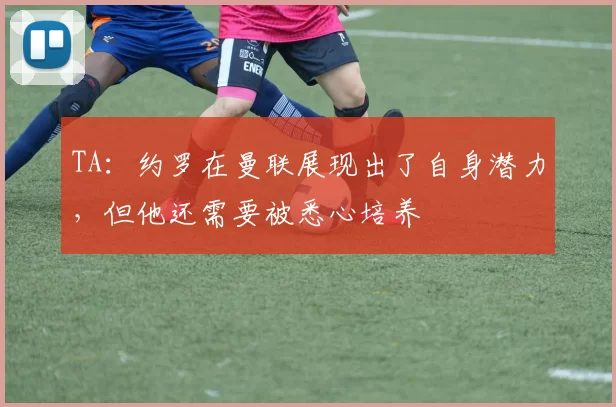 TA：约罗在曼联展现出了自身潜力，但他还需要被悉心培养
