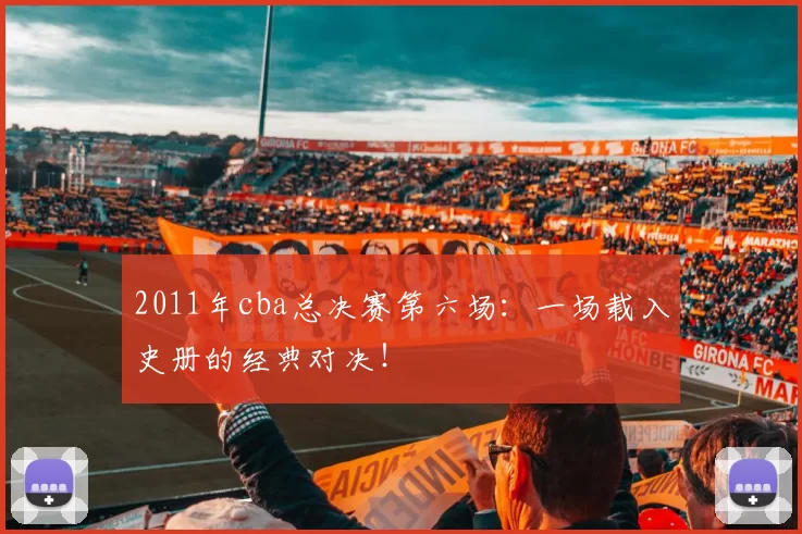 2011年cba总决赛第六场：一场载入史册的经典对决！