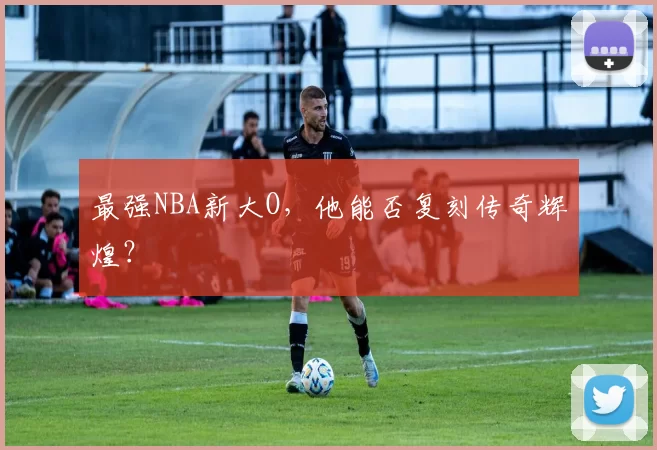 最强NBA新大O，他能否复刻传奇辉煌？