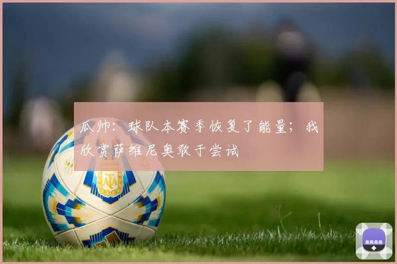 瓜帅：球队本赛季恢复了能量；我欣赏萨维尼奥敢于尝试