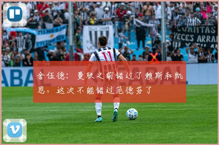 舍伍德：曼联之前错过了赖斯和凯恩，这次不能错过范德芬了