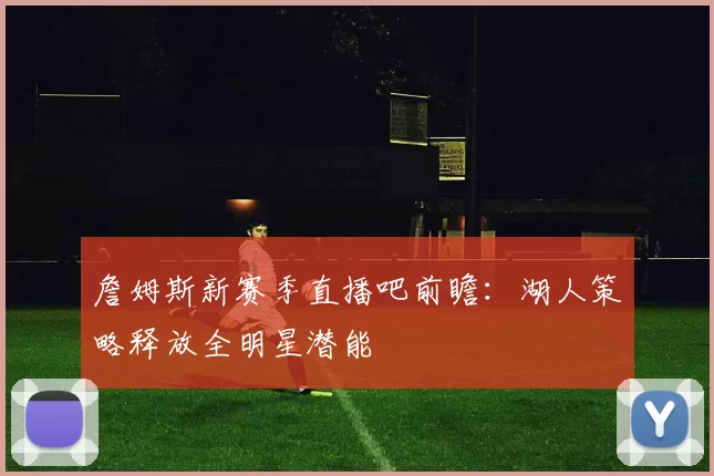 詹姆斯新赛季直播吧前瞻：湖人策略释放全明星潜能