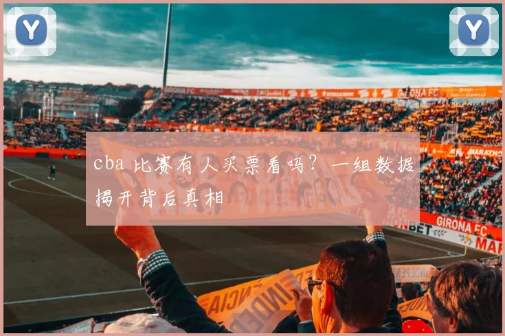 cba 比赛有人买票看吗？一组数据揭开背后真相