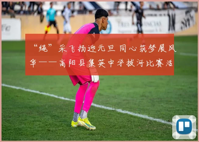 “绳”采飞扬迎元旦 同心筑梦展风华——高阳县集英中学拔河比赛活动圆满落幕