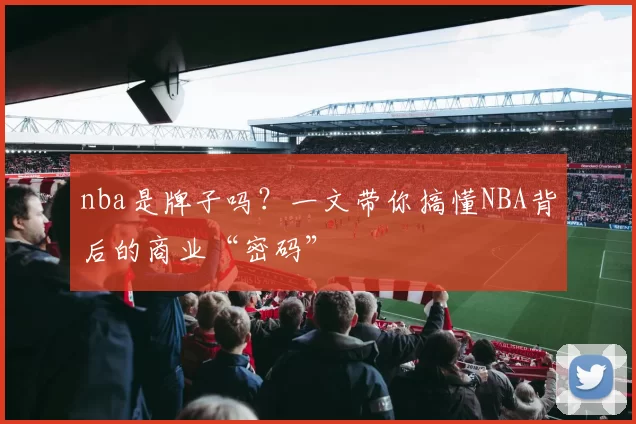 nba是牌子吗？一文带你搞懂NBA背后的商业“密码”