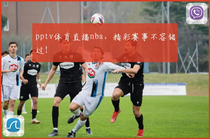 pptv体育直播nba，精彩赛事不容错过！