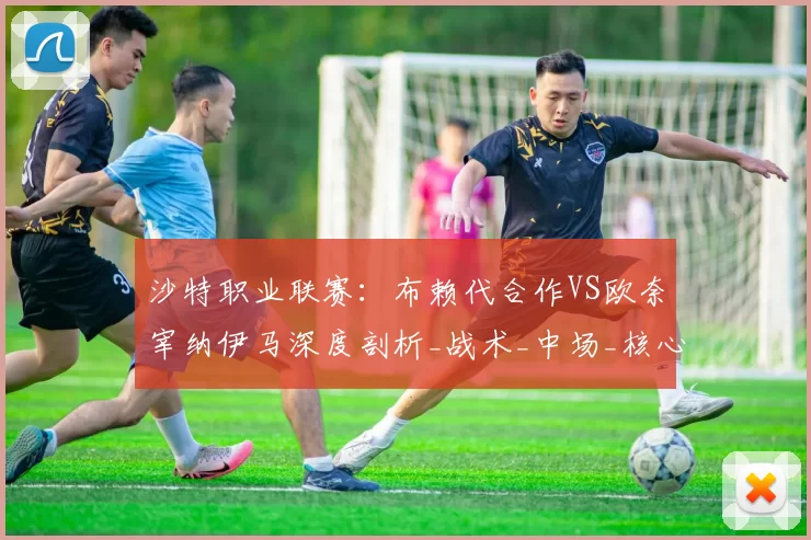 沙特职业联赛：布赖代合作VS欧奈宰纳伊马深度剖析_战术_中场_核心
