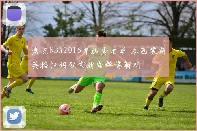 盘点NBA2016年选秀名单 本西蒙斯英格拉姆领衔新秀群像解析