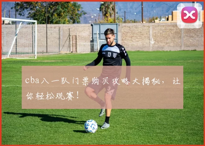 cba八一队门票购买攻略大揭秘，让你轻松观赛！