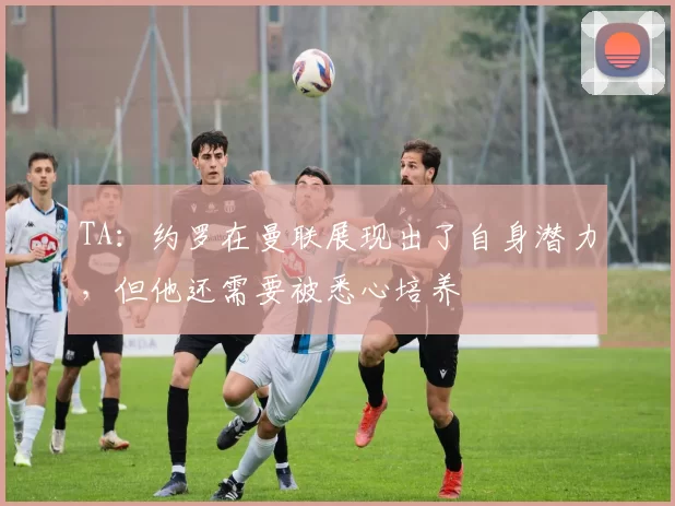 TA：约罗在曼联展现出了自身潜力，但他还需要被悉心培养