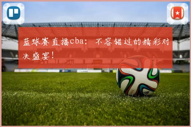 蓝球赛直播cba：不容错过的精彩对决盛宴！
