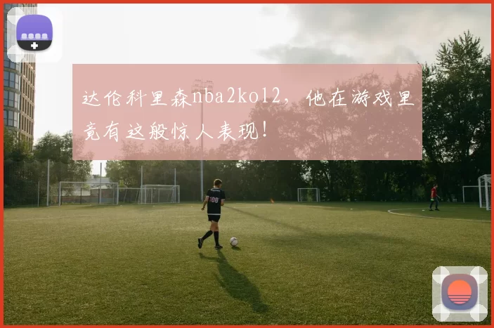 达伦科里森nba2kol2，他在游戏里竟有这般惊人表现！