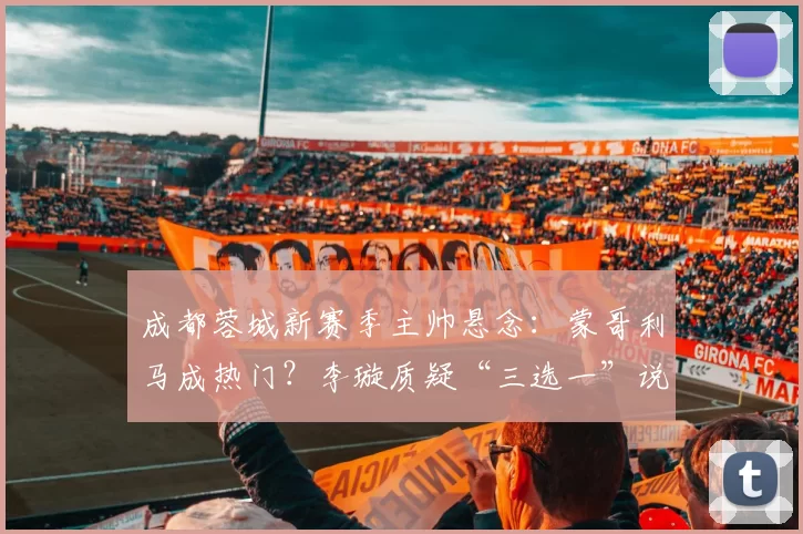成都蓉城新赛季主帅悬念：蒙哥利马成热门？李璇质疑“三选一”说法_中超