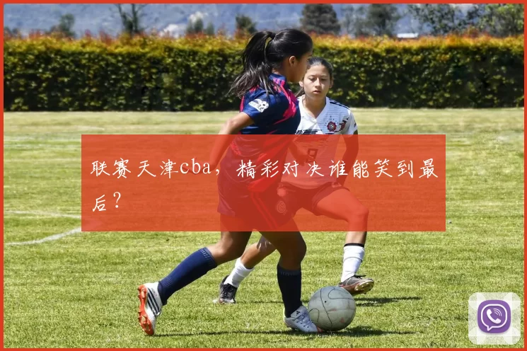 联赛天津cba，精彩对决谁能笑到最后？