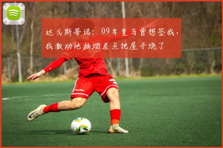 达戈斯蒂诺：09年皇马曾想签我，我激动地抽烟差点把屋子烧了