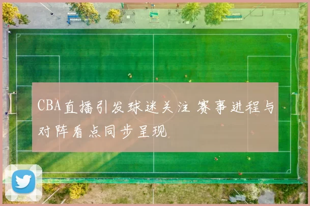 CBA直播引发球迷关注 赛事进程与对阵看点同步呈现